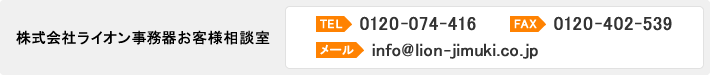 【株式会社ライオン事務器お客様相談室】TEL・0120-074-416／FAX：0120-402-539／メール：info@lion-jimuki.co.jp