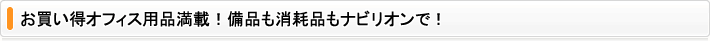 お買い得オフィス用品満載！備品も消耗品もナビリオンで！