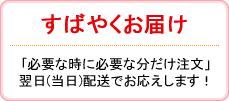 すばやくお届け：｢必要な時に必要な分だけ注文」翌日(当日)配送でお応えします！